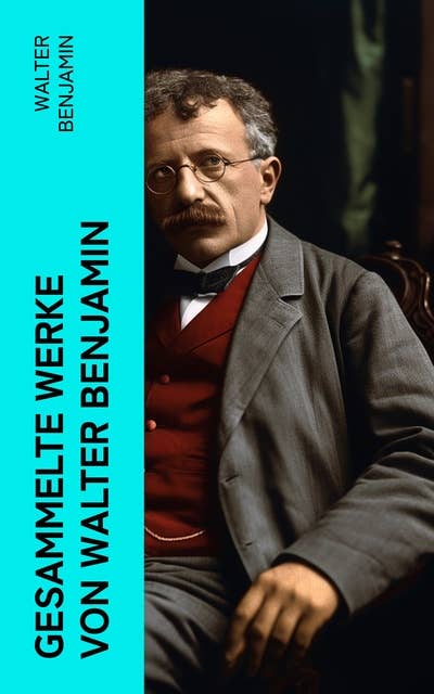 Gesammelte Werke von Walter Benjamin: Goethes Wahlverwandtschaften + Ein Drama von Poe entdeckt + Baudelaire unterm Stahlhelm…