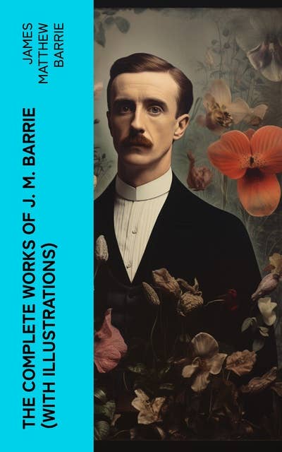 The Complete Works of J. M. Barrie (With Illustrations): Novels, Plays, Essays, Short Stories & Memoirs