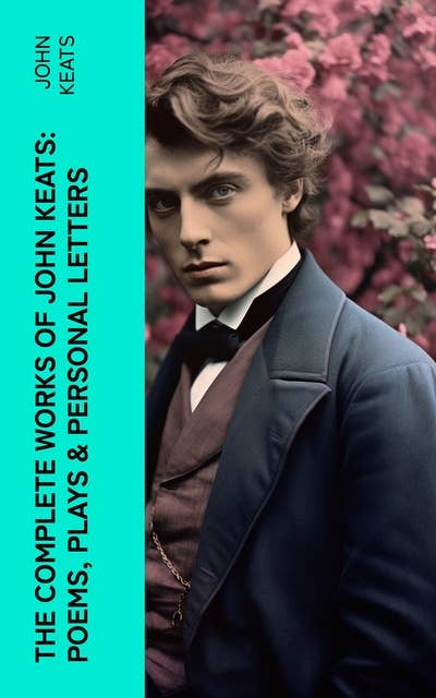 The Complete Works of John Keats: Poems, Plays & Personal Letters: Ode on a Grecian Urn, Ode to a Nightingale, Hyperion, Endymion, The Eve of St. Agnes, Isabella…