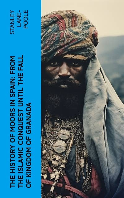 The History of Moors in Spain: From the Islamic Conquest until the Fall of Kingdom of Granada: The Last of the Goths, Wave of Conquest, People of Andalusia, Holy War…