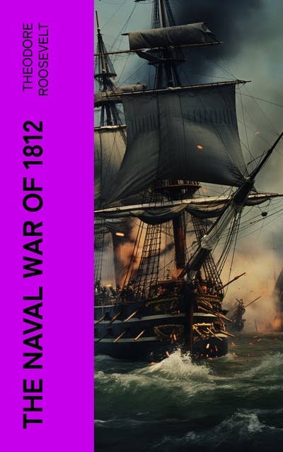 The Naval War of 1812: Historical Account of the Conflict between the United States and the United Kingdom