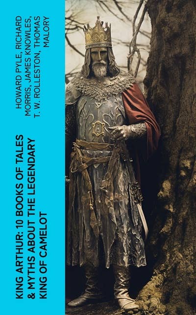 King Arthur: 10 Books of Tales & Myths about the Legendary King of Camelot: Stories & Legends of The Excalibur, Merlin, Holy Grale Quest & The Brave Knights of the Round Table