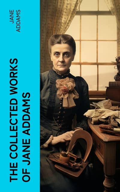 The Collected Works of Jane Addams: Democracy and Social Ethics, The Spirit of Youth and the City Streets, Why Women Should Vote…
