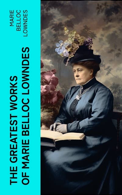 The Greatest Works of Marie Belloc Lowndes: Murder Mysteries, Spy Thrillers, Horror Novels, Crime Stories & Royal Biography