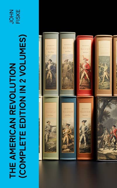 THE AMERICAN REVOLUTION (Complete Edition In 2 Volumes): Battle for American Independence: From the Rejection of the Stamp Act Until the Final Victory