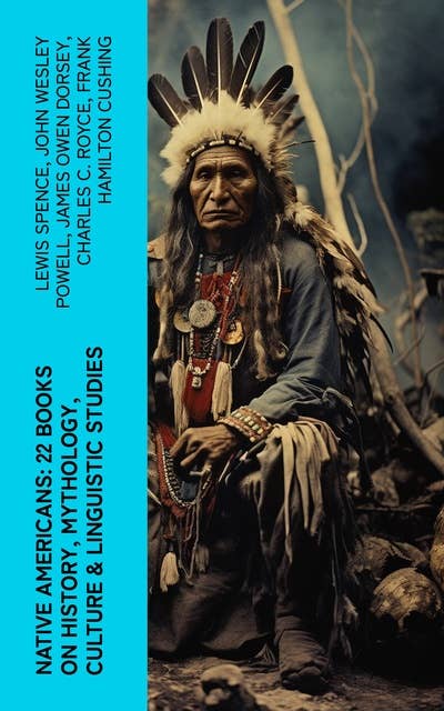 Native Americans: 22 Books on History, Mythology, Culture & Linguistic Studies: History of the Great Tribes, Language, Customs & Legends of Cherokee, Iroquois, Sioux, Navajo, Zuñi…