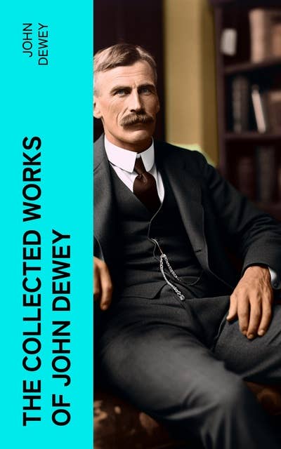 The Collected Works of John Dewey: American School System, Theory of Educational, Philosophy, Psychological Works, Political Writings: 40 Titles in One Volume