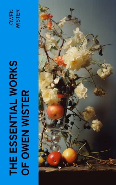 The Essential Works of Owen Wister: Western Classics, Adventure & Historical Novels (Including Non-fiction Historical Works)