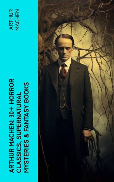 Arthur Machen: 30+ Horror Classics, Supernatural Mysteries & Fantasy Books: Including Translations, Essays  & Memoirs
