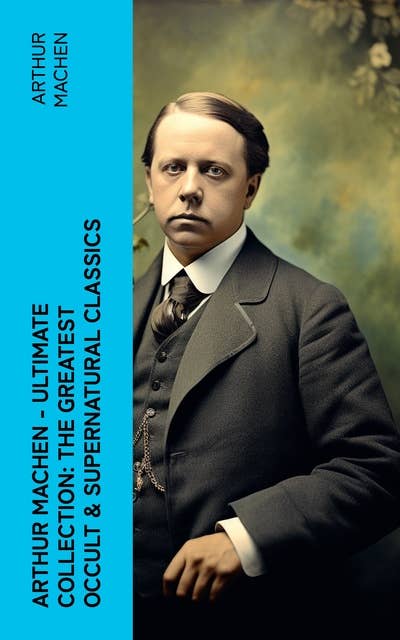 Arthur Machen - Ultimate Collection: The Greatest Occult & Supernatural Classics: The Great God Pan, The Hill of Dreams, The Terror, The Memoirs of Casanova, The Shining Pyramid