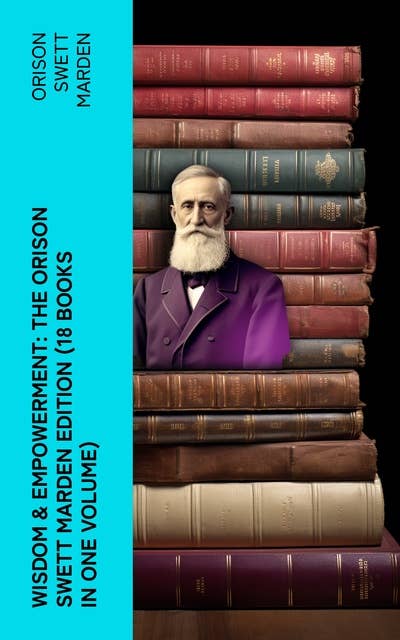 Wisdom & Empowerment: The Orison Swett Marden Edition (18 Books in One Volume): How to Get What You Want, An Iron Will, Be Good to Yourself, Every Man A King, Keeping Fit…