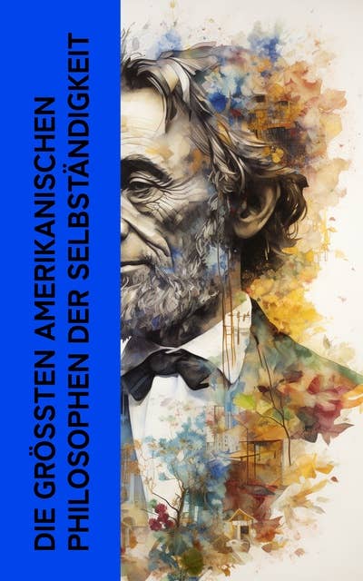 Die größten amerikanischen Philosophen der Selbständigkeit: Die wichtigsten Werke von Ralph Waldo Emerson, Henry David Thoreau und Walt Whitman