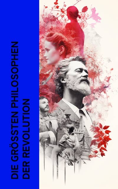 Die größten Philosophen der Revolution: Die wichtigsten Werke von Rousseau, Karl Marx, Leo Trotzki, Rosa Luxemburg und Sophie Scholl