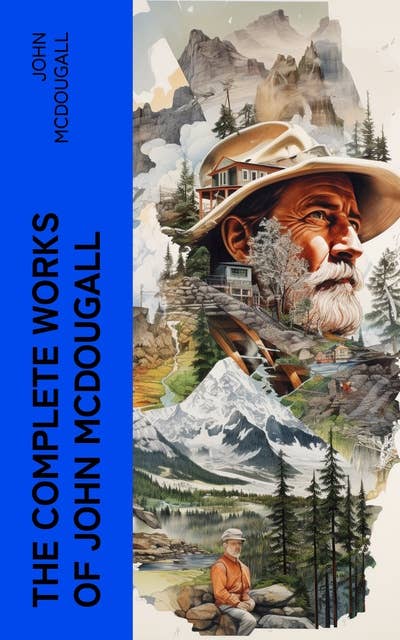 The Complete Works of John McDougall: Real-Life Tales & Adventures of Pioneer Life in Western Canada