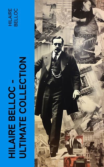 Hilaire Belloc – Ultimate Collection: Novels, Short Stories, Historical Books, Religious Works, Economy Studies, Literary Essays, Poetry…