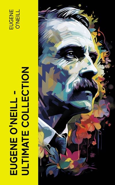 Eugene O'Neill – Ultimate Collection: The Complete Theatrical Tapestry: 40+ Plays, Including Tragedies, Comedies and Other Masterpieces