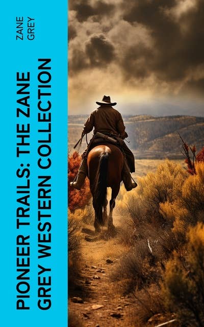 Pioneer Trails: The Zane Grey Western Collection: Epic Anthology of Wild West Novels, Adventure Classics and Frontier Tales