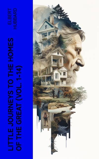 Little Journeys to the Homes of the Great (Vol. 1-14): Exploring the Lives of Eminent Men and Women: Biographical Sketches and Portraits