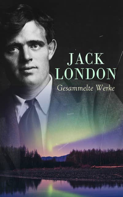 Jack London - Gesammelte Werke: Romane, Erzählungen und Autobiographische Werke