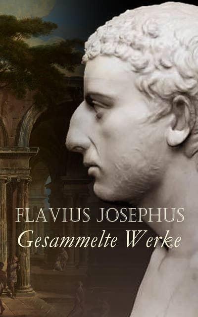 Flavius Josephus - Gesammelte Werke: Jüdischer Krieg, Jüdische Altertümer, Gegen Apion, Selbstbiographie