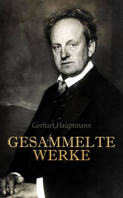 Gerhart Hauptmann - Gesammelte Werke: Romane, Dramen, Gedichte, Aufsätze, Autobiographische Werke und Biographie