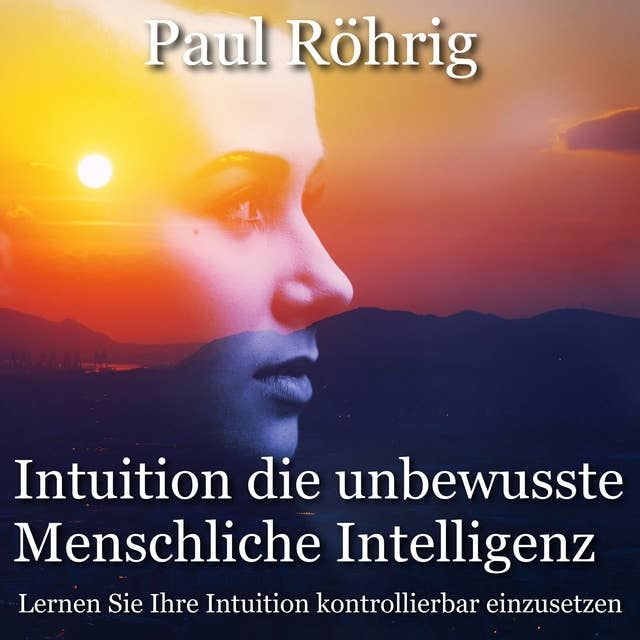 Intuition die unbewusste Menschliche Intelligenz: Lernen Sie Ihre Intuition kontrollierbar einzusetzen.
