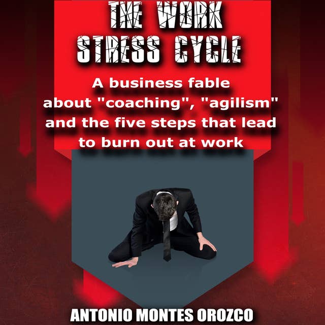 The Work Stress Cycle: A Business Fable About Coaching Agilism and The Five Steps That Lead to Burn Out at Work