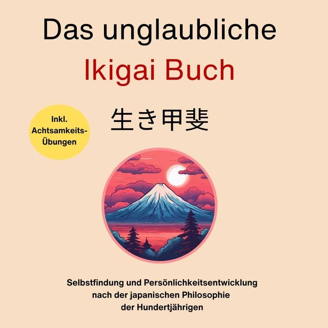 Das unglaubliche Ikigai Buch-Selbstfindung und Persönlichkeitsentwicklung: Nach der japanischen Philosophie der Hundertjährigen. Inkl. Achtsamkeitsübungen