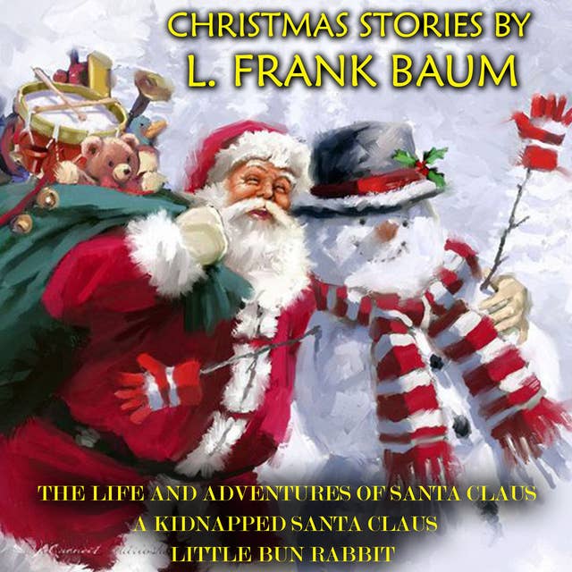Christmas Stories by L. Frank Baum: The Life and Adventures of Santa Claus, A Kidnapped Santa Claus, Little Bun Rabbit