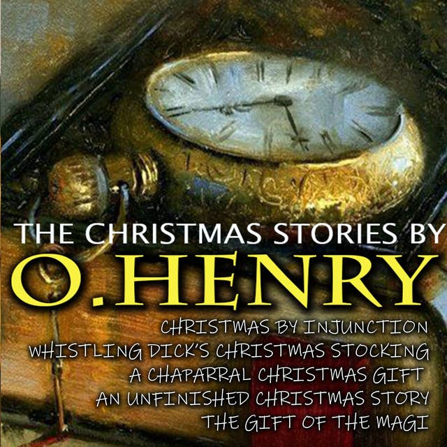 The Christmas Stories by O.Henry: Christmas by Injunction, Whistling Dick's Christmas Stocking, A Chaparral Christmas Gift, An Unfinished Christmas Story, The Gift of the Magi
