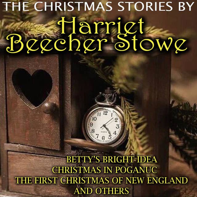 The Christmas Stories by Harriet Beecher Stowe: Betty's Bright Idea, Christmas in Poganuc, The First Christmas of New England and others