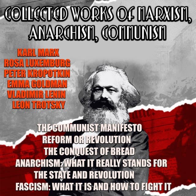 Collected Works Of Marxism, Anarchism, Communism: The Communist Manifesto, Reform or Revolution, The Conquest of Bread, Anarchism: What it Really Stands, The State and Revolution, Fascism: What It Is and How To Fight It