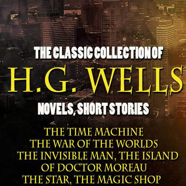 The Classic Collection of H.G. Wells. Novels and Stories: The Time Machine, The War of the Worlds, The Invisible Man, The Island of Doctor Moreau, The Star, The Magic Shop