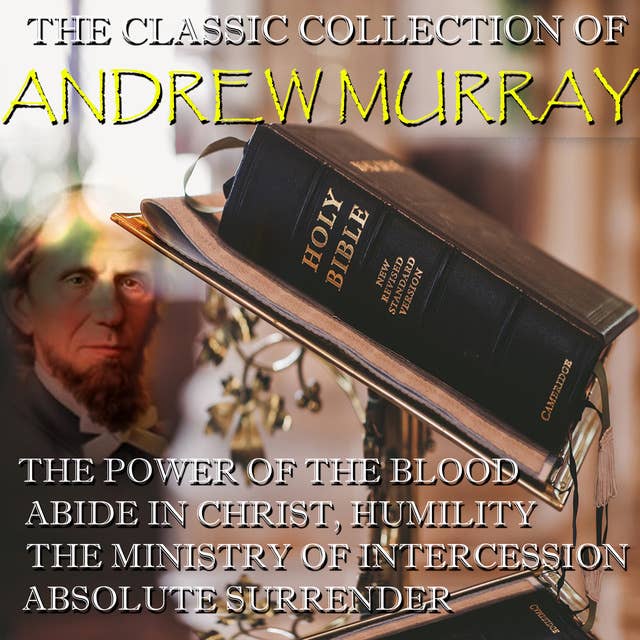 The Classic Collection of Andrew Murray: The Power Of The Blood, Abide In Christ, Humility, The Ministry of Intercession, Absolute Surrender