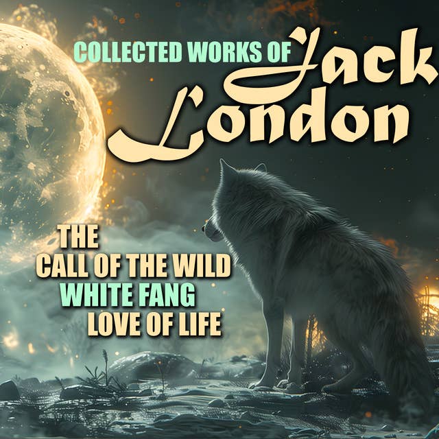 Collected works of Jack London: The Call of the Wild, White Fang, Love of Life