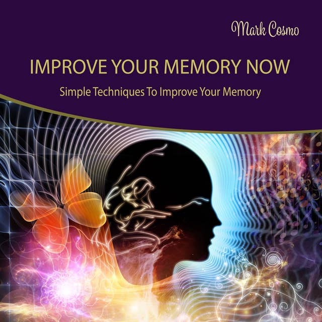 Improve Your Memory Now: Simple Techniques to Improve Your Memory