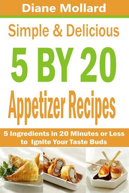 Simple & Delicious 5 by 20 Appetizer Recipes: 5 Ingredients in 20 Minutes or Less to Ignite Your Taste Buds