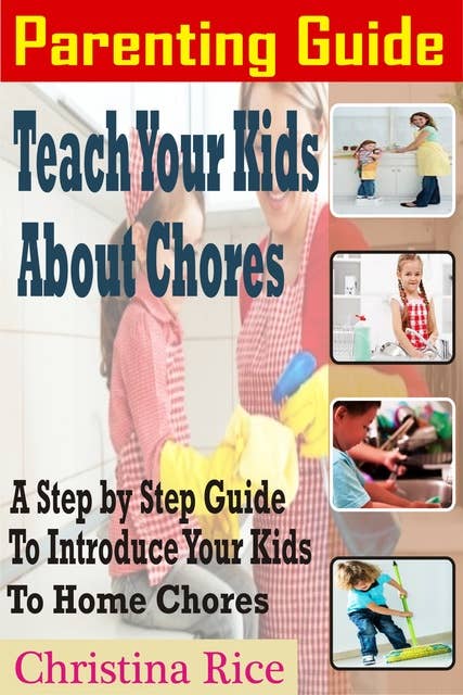 Parenting Guide: Teach Your Kids about Chores: A Step By Step Guide To Introduce Your Kids To Home Chores