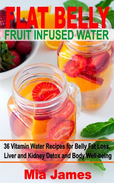 Flat Belly Fruit Infused Water: 36 Vitamin Water Recipes for Belly Fat Loss, Liver and Kidney Detox and Body Well-being
