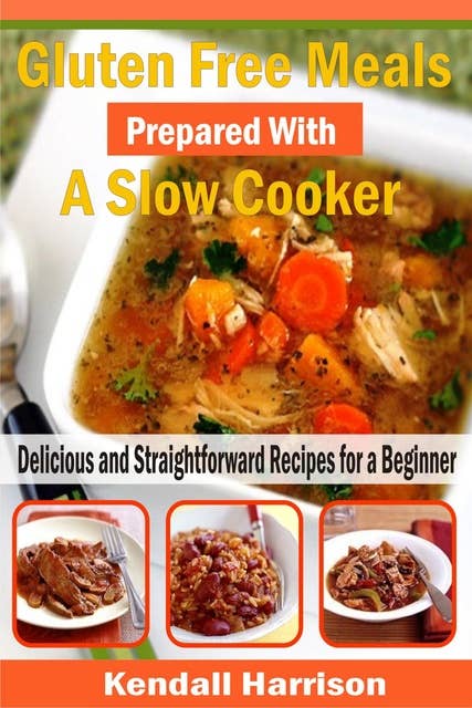 Gluten Free Meals Prepared with a Slow Cooker: Delicious and Straightforward Recipes for a Beginner