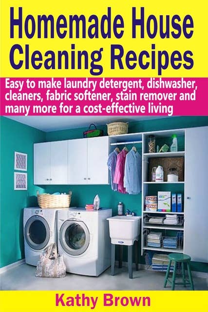 Homemade House Cleaning Recipes:Easy To Make Laundry Detergent, Dish Washer, Cleaners, Fabric Softener, Stain Remover And Many More For A Cost-Effective Living: Easy To Make Laundry Detergent, Dish Washer, Cleaners, Fabric Softener, Stain Remover And Many More For A Cost-Effective Living