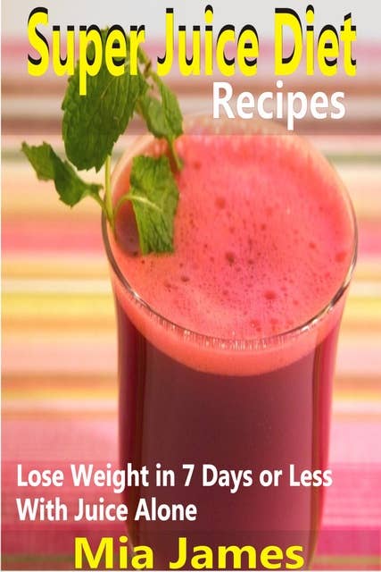 Super Juice Diet Recipes: Lose Weight in 7 Days or Less With Juice Alone