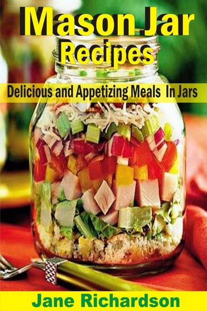 Mason Jar Recipes: Delicious And Appetizing Meals In Jars