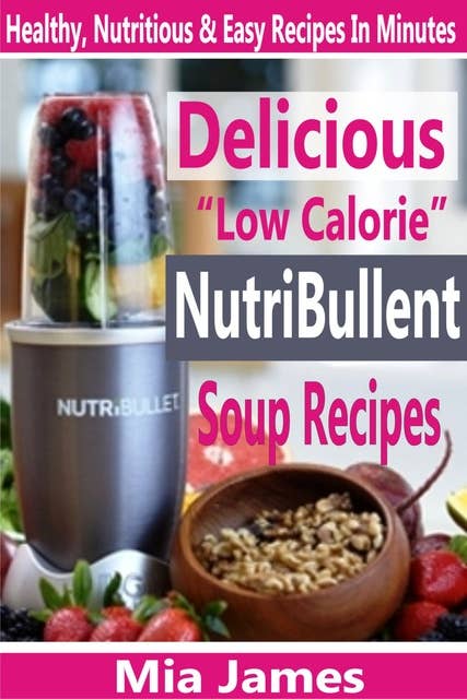 Delicious “Low Calorie” NutriBullet Soup Recipes: Healthy, Nutritious & Easy Recipes In Minutes