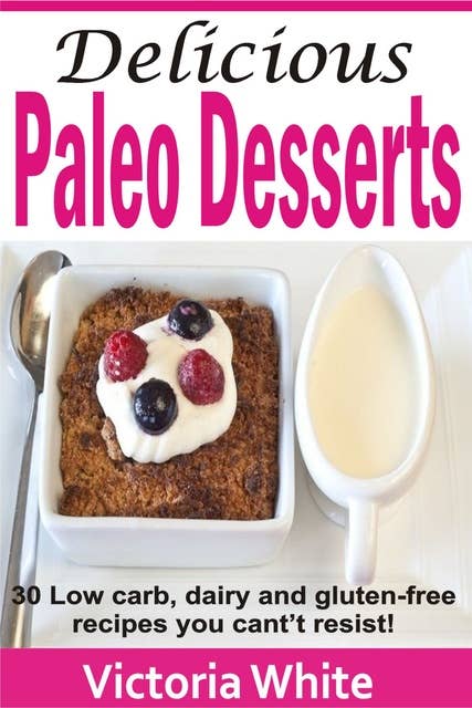 Delicious Paleo Desserts: 30 Low Carb, Dairy And Gluten-free Recipes You Can’t Resist!