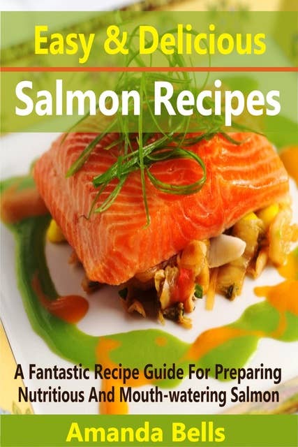 Easy and Delicious Salmon Recipes: A Fantastic Recipe Guide for Preparing Nutritious and Mouth-watering Salmon