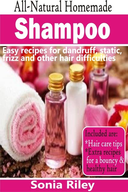 All-Natural Homemade Shampoo: Easy Recipes For Dandruff, Static, Frizz And Other Hair Difficulties