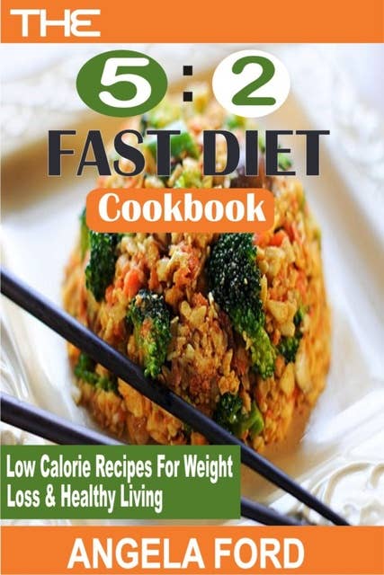 The 5:2 Fast Diet Cookbook: Low Calorie Recipes For Weight Loss And Healthy Living