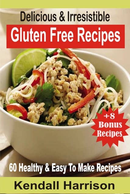 Delicious & Irresistible Gluten Free Recipes: 60 Healthy & Easy To Make Recipes