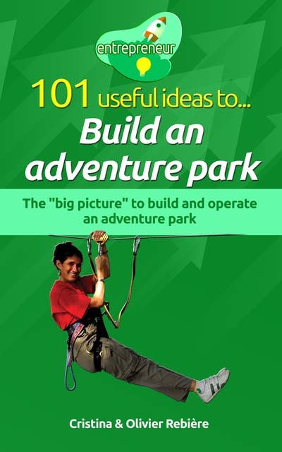 101 useful ideas to... Build an adventure park (The "big picture" to build and operate an adventure park): The "big picture" to build and operate an adventure park